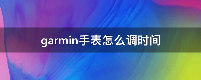 garmin手表怎么调时间 garmin手表怎么调时间视频