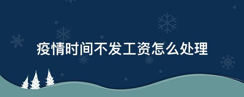 疫情时间不发工资怎么处理（疫情期间不发放工资怎么办）