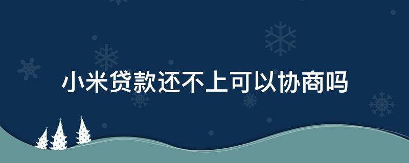 小米贷款还不上可以协商吗 小米贷款不同意协商