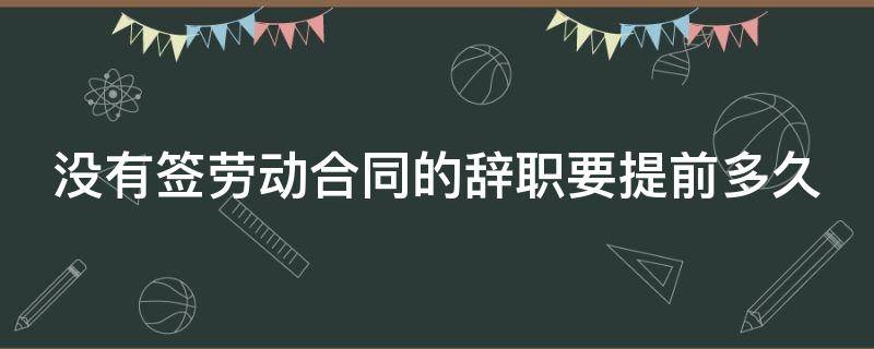 没有签劳动合同的辞职要提前多久 没有签劳动合同的员工辞职需要提前几天?