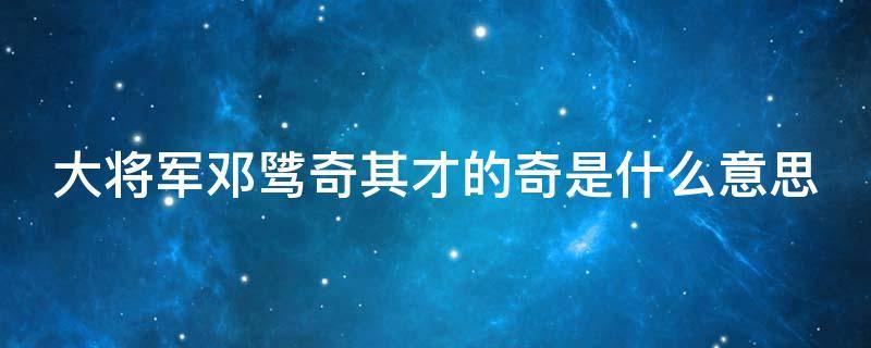 大将军邓骘奇其才的奇是什么意思（大将军邓骘奇其才中奇的意思）