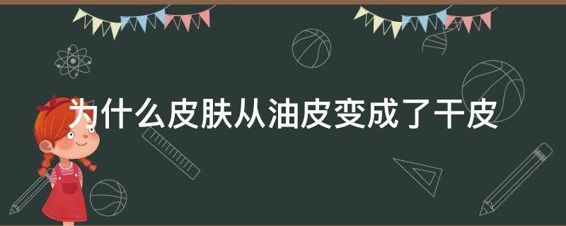 为什么皮肤从油皮变成了干皮 皮肤为什么会从油皮变成干皮