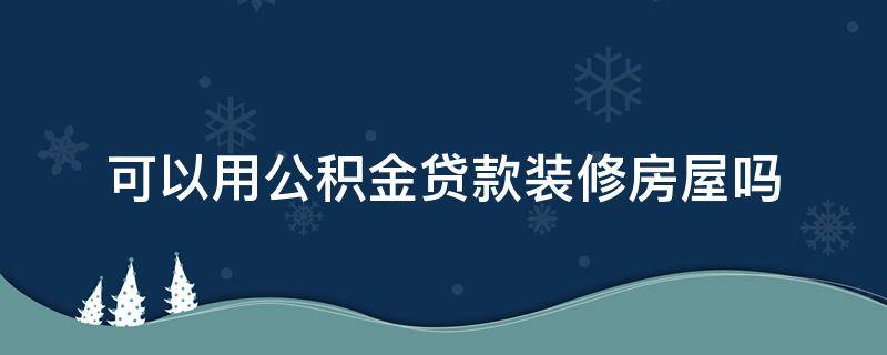 可以用公积金贷款装修房屋吗（房屋装修能用公积金贷款吗?）