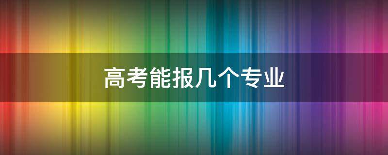 高考能报几个专业（报考能报几个专业）