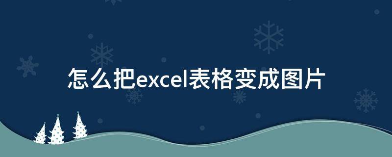 怎么把excel表格变成图片（怎么把excel表格变成图片放在桌面）