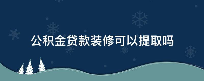 公积金贷款装修可以提取吗 公积金贷款房屋装修可以提取公积金吗