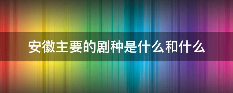 安徽主要的剧种是什么和什么 安徽的最主要的剧种是什么