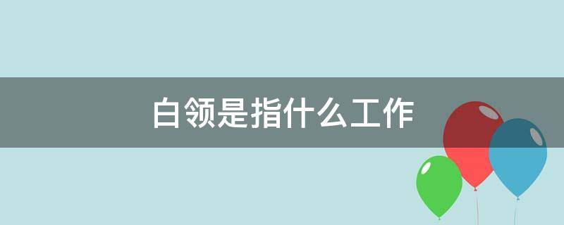 白领是指什么工作（白领是做什么的工作）