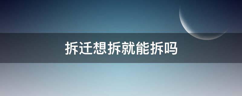 拆迁想拆就能拆吗（怎么能拆迁）