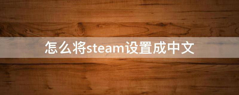 怎么将steam设置成中文 怎么将steam调成中文