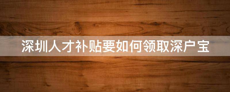 深圳人才补贴要如何领取深户宝（深圳人才补贴申请流程）