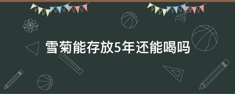 雪菊能存放5年还能喝吗（雪菊存放3年还能不能喝）