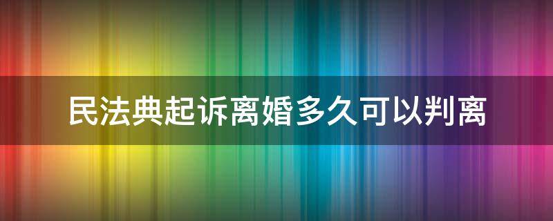 民法典起诉离婚多久可以判离（民法典起诉离婚要多久）