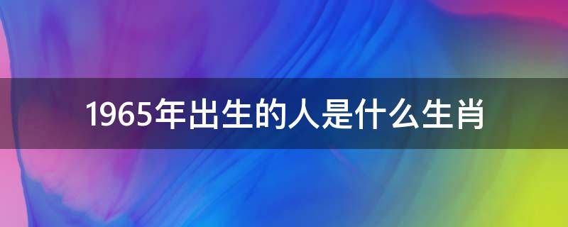 1965年出生的人是什么生肖（1965年出生的是属什么生肖）