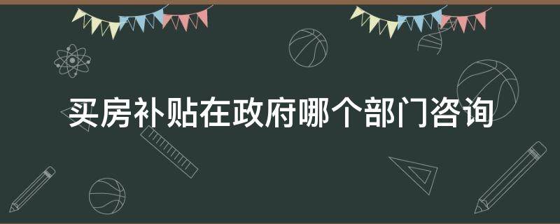 买房补贴在政府哪个部门咨询 购房补贴咨询哪个部门