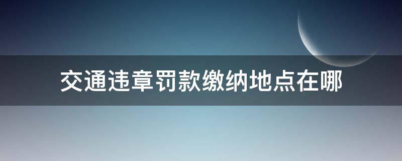 交通违章罚款缴纳地点在哪 交通罚款在哪里缴纳