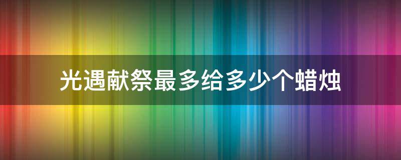 光遇献祭最多给多少个蜡烛（光遇献祭最多给多少个蜡烛2021）