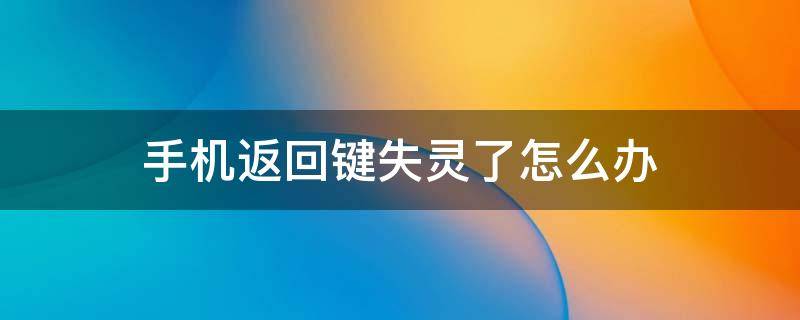 手机返回键失灵了怎么办 手机返回键失灵了怎么办华为