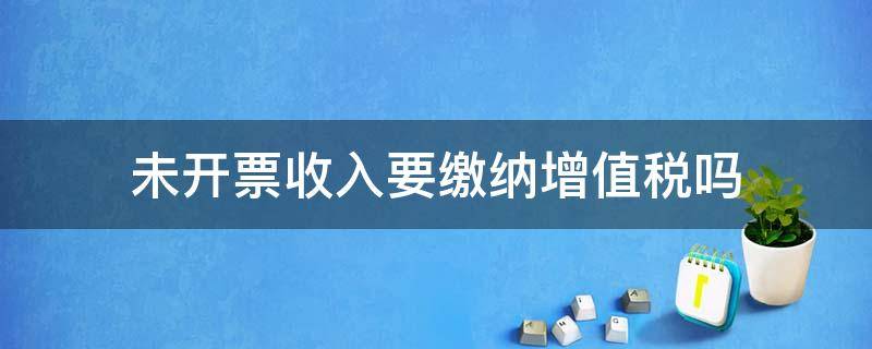 未开票收入要缴纳增值税吗（未开票收入需要报税吗）