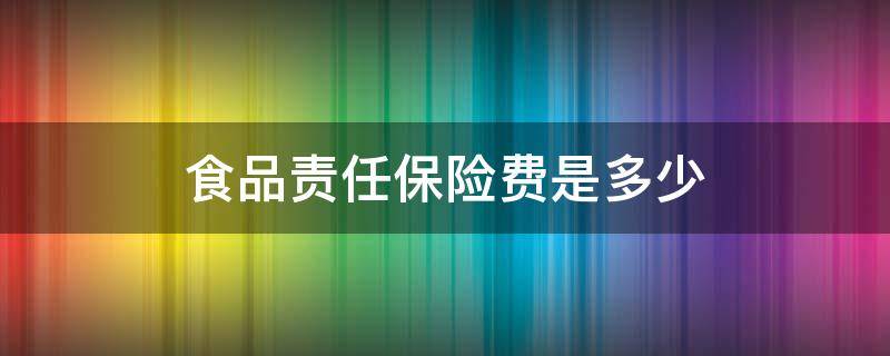 食品责任保险费是多少 食品责任保险费是多少小餐饮