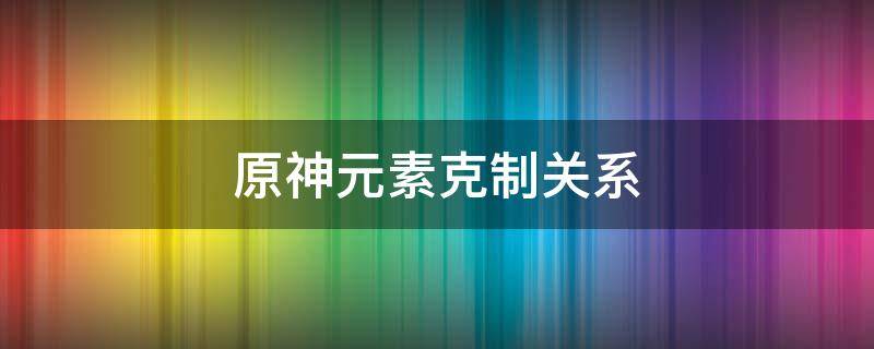 原神元素克制关系 原神元素克制关系倍率