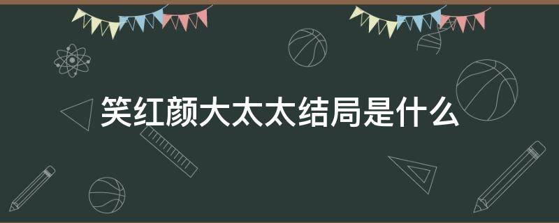 笑红颜大太太结局是什么 笑红颜各位太太的结局