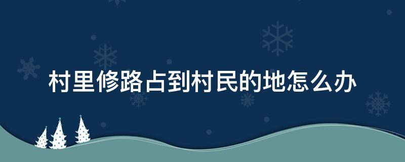 村里修路占到村民的地怎么办 村里修路占到村民的地怎么办不不补偿