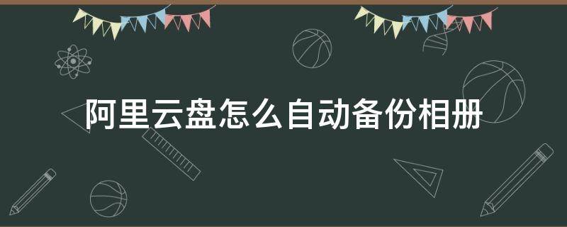 阿里云盘怎么自动备份相册 阿里网盘相册备份