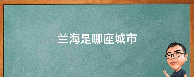 兰海是哪座城市（兰州是哪个城市）