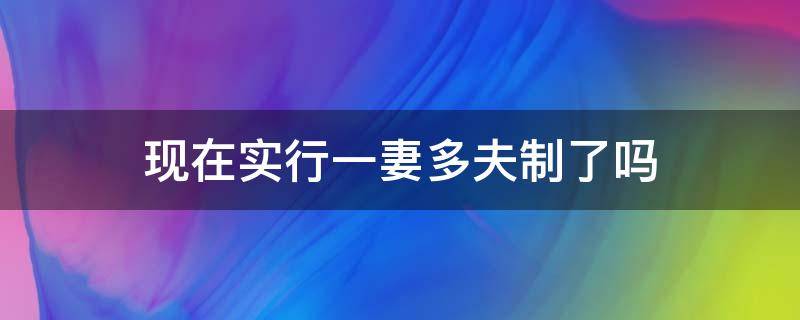 现在实行一妻多夫制了吗（现在可以一夫多妻制吗）