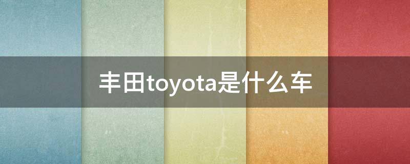 丰田toyota是什么车（丰田toyota是什么车型）