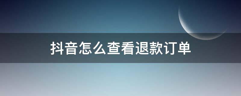 抖音怎么查看退款订单（怎么从抖音查,是否取消订单和退款）