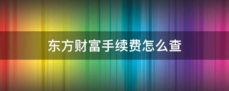 东方财富手续费怎么查 东方财富的手续费怎么查