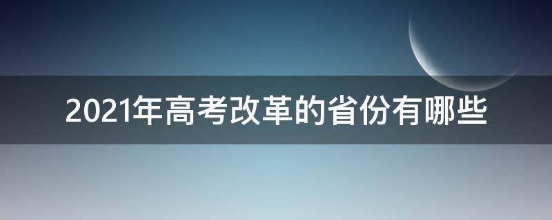 2021年高考改革的省份有哪些（2021年参加高考改革的省份）