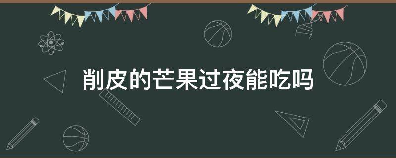 削皮的芒果过夜能吃吗 削了皮的芒果可以过夜吗