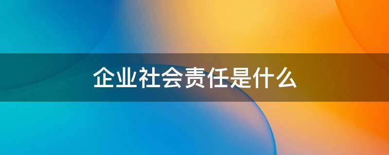 企业社会责任是什么 企业社会责任是什么意思