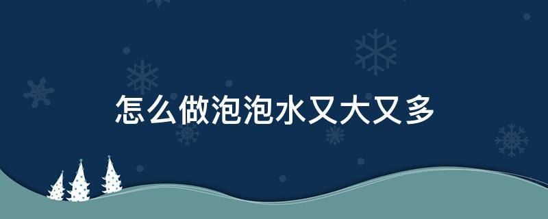 怎么做泡泡水又大又多 怎么做泡泡水又大又多不易破