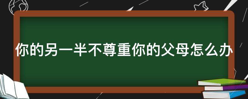 你的另一半不尊重你的父母怎么办（你的另一半不尊重你的父母怎么办英语）