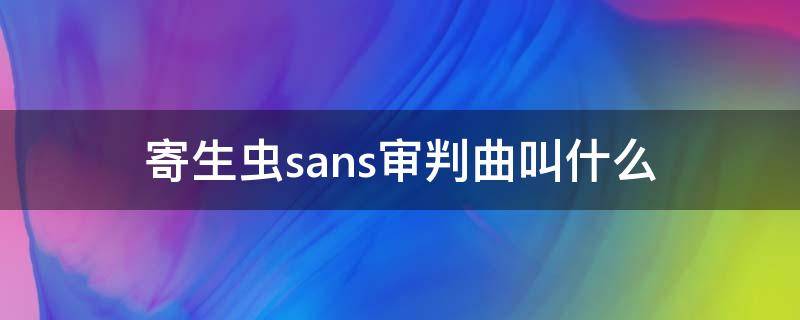 寄生虫sans审判曲叫什么（寄生虫sans审判曲叫什么名字）