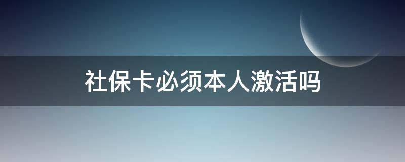 社保卡必须本人激活吗（社保卡需要本人激活吗?）