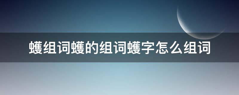 蠖组词蠖的组词蠖字怎么组词（㳻字组词怎么组）