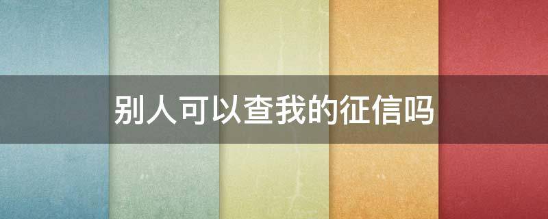 别人可以查我的征信吗 别人可以查我的征信吗?