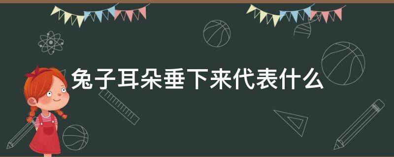 兔子耳朵垂下来代表什么（兔子的耳朵垂下来是什么意思）