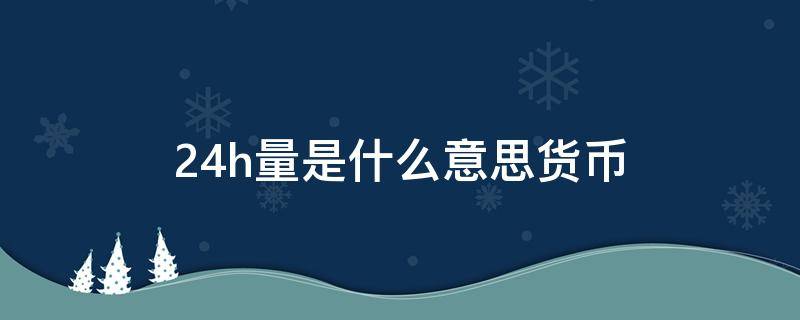 24h量是什么意思货币 数字货币24h量如何理解