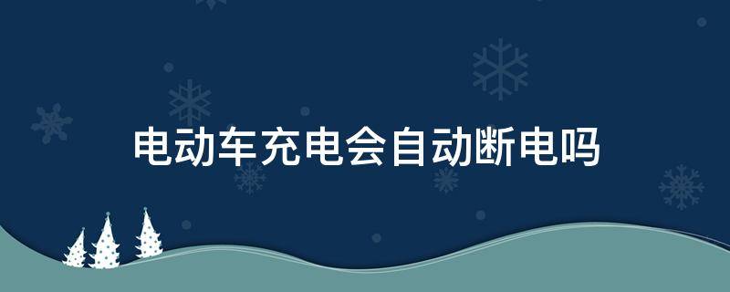 电动车充电会自动断电吗（电动车充完电后会自动断电吗）