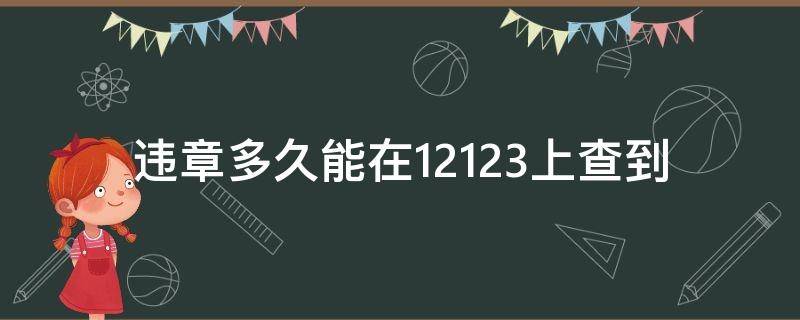 违章多久能在12123上查到 一般违章后多久能在12123上查到