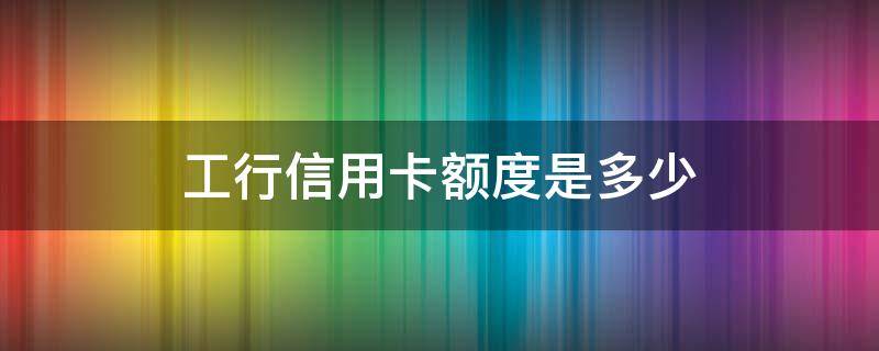 工行信用卡额度是多少（工行信用卡额度是多少钱?）