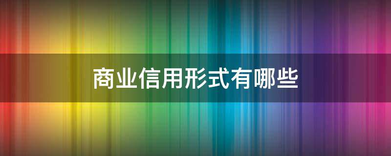 商业信用形式有哪些（商业信用的特点有几个）