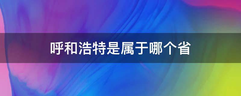 呼和浩特是属于哪个省（呼和浩特是属于哪个省管）