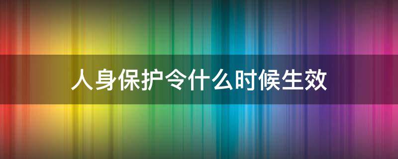 人身保护令什么时候生效 人身保护令的生效时间